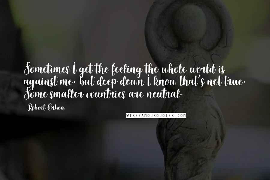 Robert Orben Quotes: Sometimes I get the feeling the whole world is against me, but deep down I know that's not true. Some smaller countries are neutral.