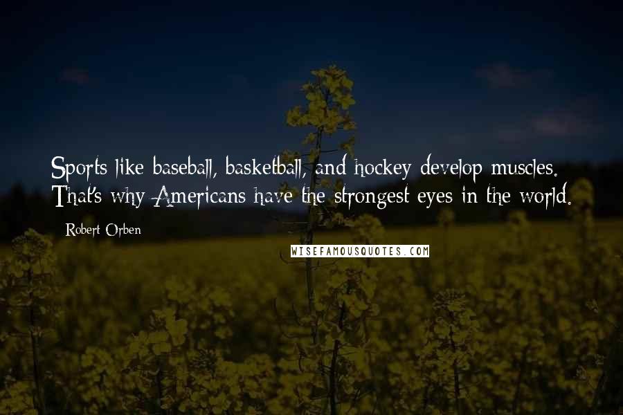 Robert Orben Quotes: Sports like baseball, basketball, and hockey develop muscles. That's why Americans have the strongest eyes in the world.