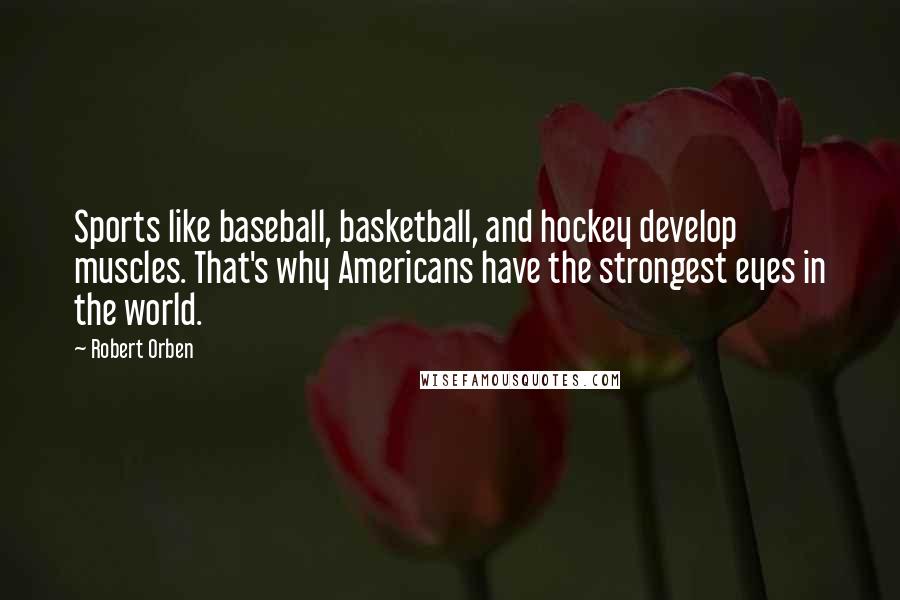 Robert Orben Quotes: Sports like baseball, basketball, and hockey develop muscles. That's why Americans have the strongest eyes in the world.