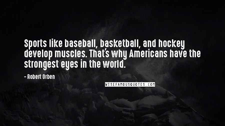 Robert Orben Quotes: Sports like baseball, basketball, and hockey develop muscles. That's why Americans have the strongest eyes in the world.