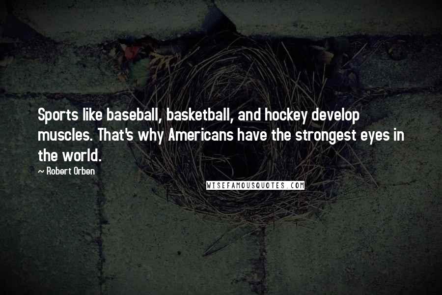 Robert Orben Quotes: Sports like baseball, basketball, and hockey develop muscles. That's why Americans have the strongest eyes in the world.
