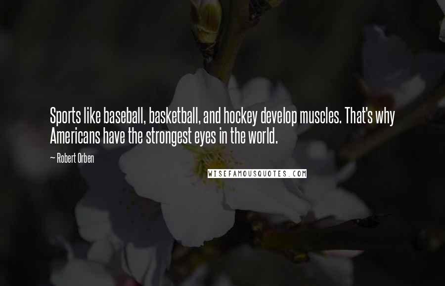 Robert Orben Quotes: Sports like baseball, basketball, and hockey develop muscles. That's why Americans have the strongest eyes in the world.