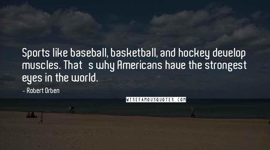 Robert Orben Quotes: Sports like baseball, basketball, and hockey develop muscles. That's why Americans have the strongest eyes in the world.