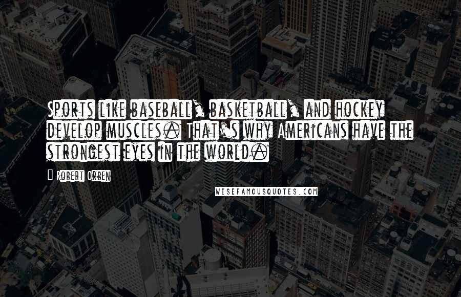 Robert Orben Quotes: Sports like baseball, basketball, and hockey develop muscles. That's why Americans have the strongest eyes in the world.