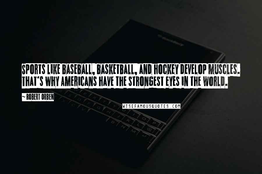 Robert Orben Quotes: Sports like baseball, basketball, and hockey develop muscles. That's why Americans have the strongest eyes in the world.