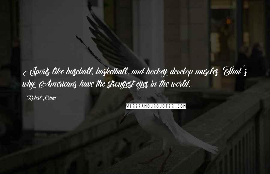 Robert Orben Quotes: Sports like baseball, basketball, and hockey develop muscles. That's why Americans have the strongest eyes in the world.