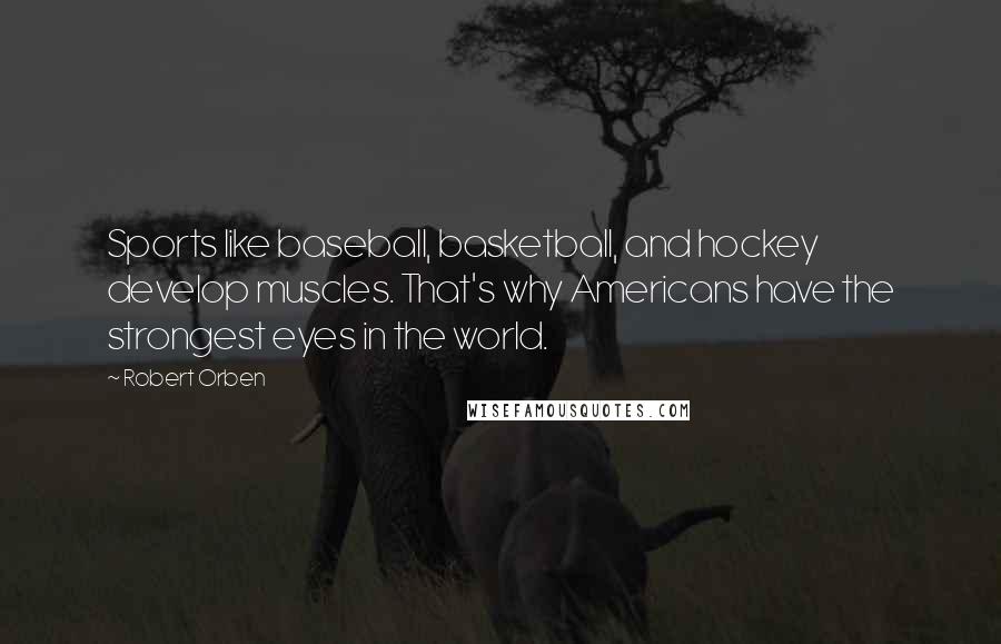 Robert Orben Quotes: Sports like baseball, basketball, and hockey develop muscles. That's why Americans have the strongest eyes in the world.