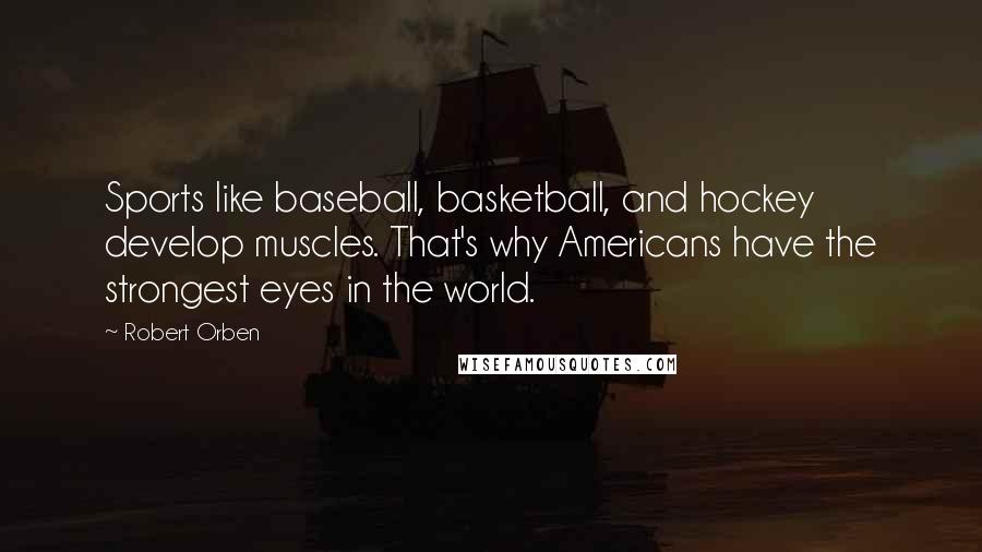 Robert Orben Quotes: Sports like baseball, basketball, and hockey develop muscles. That's why Americans have the strongest eyes in the world.