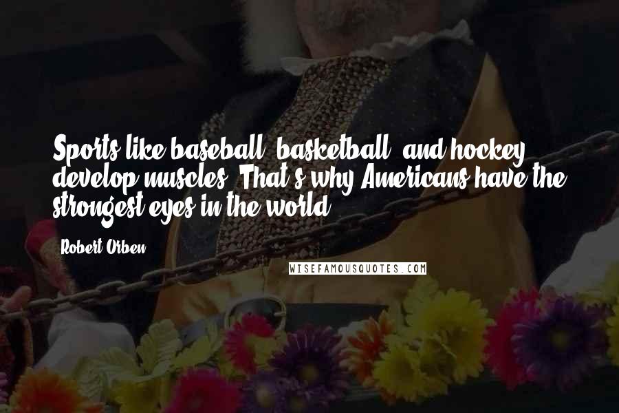 Robert Orben Quotes: Sports like baseball, basketball, and hockey develop muscles. That's why Americans have the strongest eyes in the world.