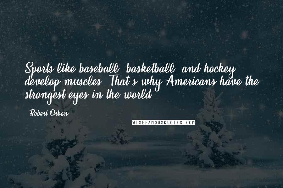 Robert Orben Quotes: Sports like baseball, basketball, and hockey develop muscles. That's why Americans have the strongest eyes in the world.