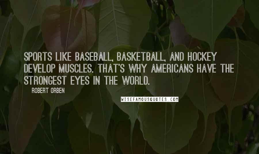 Robert Orben Quotes: Sports like baseball, basketball, and hockey develop muscles. That's why Americans have the strongest eyes in the world.