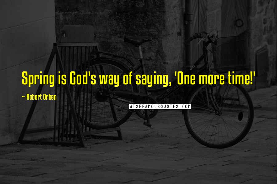 Robert Orben Quotes: Spring is God's way of saying, 'One more time!'