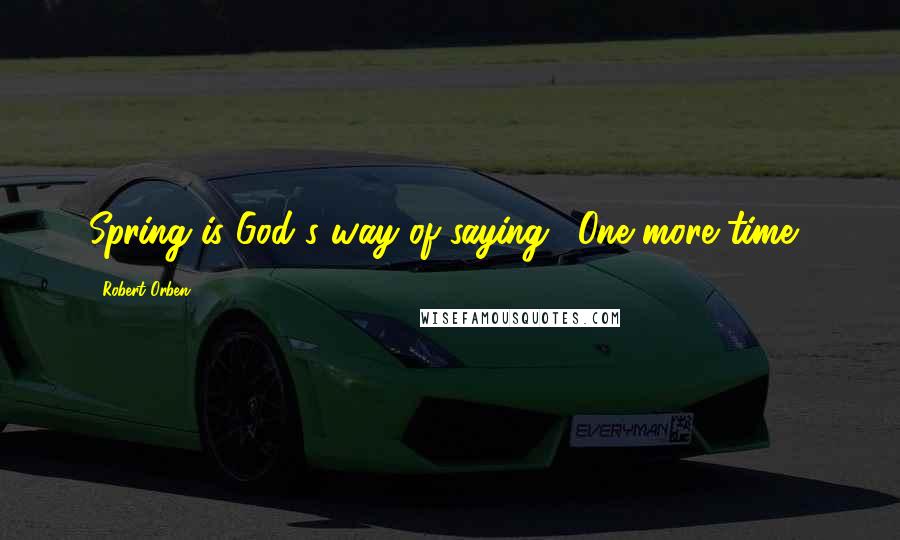 Robert Orben Quotes: Spring is God's way of saying, 'One more time!'