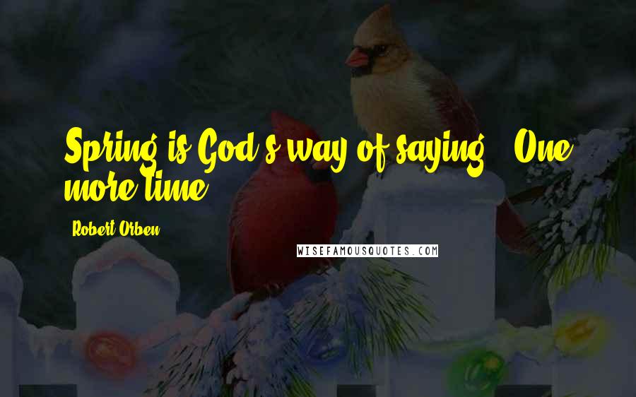 Robert Orben Quotes: Spring is God's way of saying, 'One more time!'