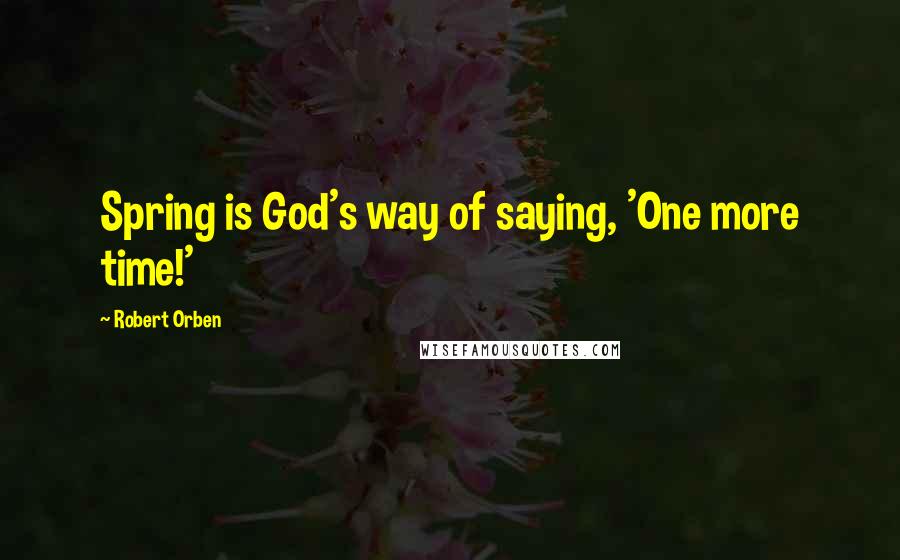 Robert Orben Quotes: Spring is God's way of saying, 'One more time!'