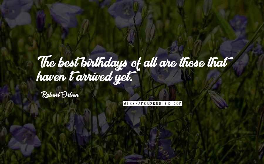Robert Orben Quotes: The best birthdays of all are those that haven't arrived yet.