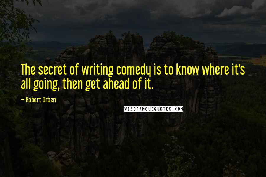 Robert Orben Quotes: The secret of writing comedy is to know where it's all going, then get ahead of it.