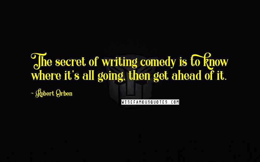 Robert Orben Quotes: The secret of writing comedy is to know where it's all going, then get ahead of it.