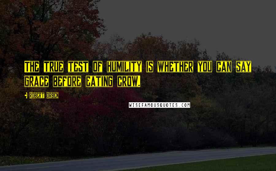 Robert Orben Quotes: The true test of humility is whether you can say grace before eating crow.