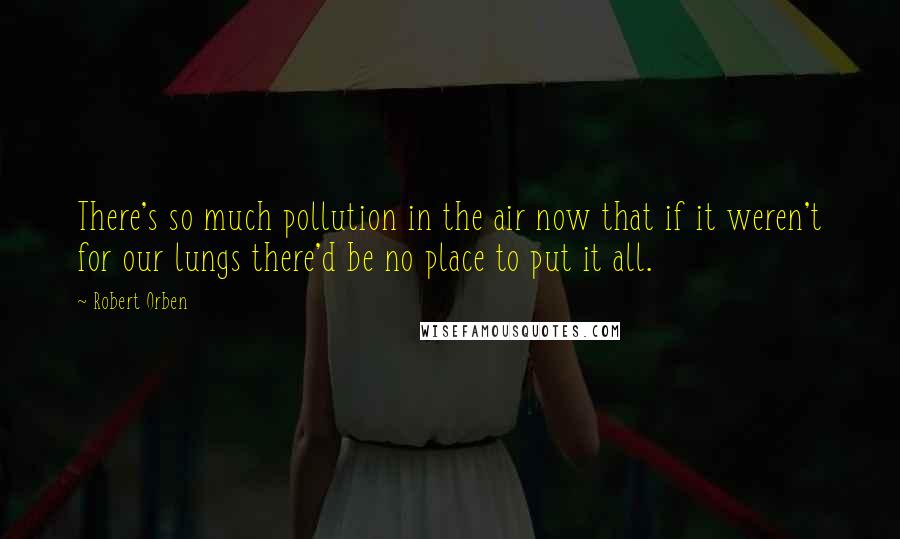 Robert Orben Quotes: There's so much pollution in the air now that if it weren't for our lungs there'd be no place to put it all.