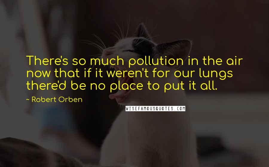 Robert Orben Quotes: There's so much pollution in the air now that if it weren't for our lungs there'd be no place to put it all.