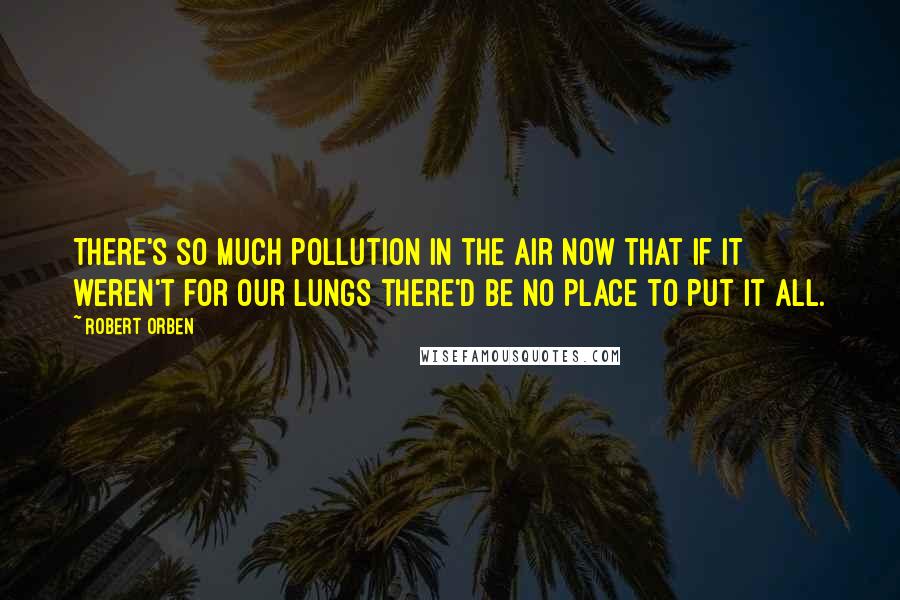 Robert Orben Quotes: There's so much pollution in the air now that if it weren't for our lungs there'd be no place to put it all.