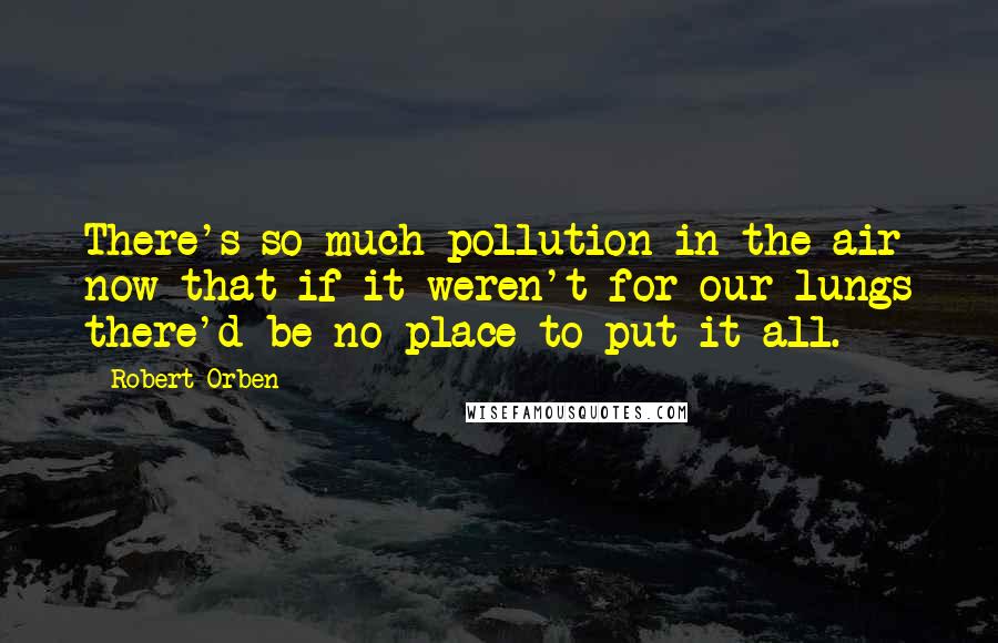 Robert Orben Quotes: There's so much pollution in the air now that if it weren't for our lungs there'd be no place to put it all.