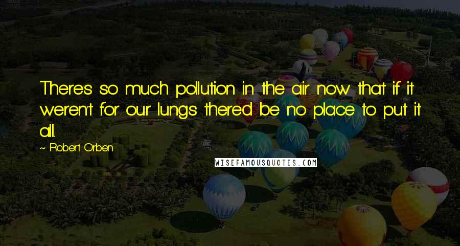 Robert Orben Quotes: There's so much pollution in the air now that if it weren't for our lungs there'd be no place to put it all.