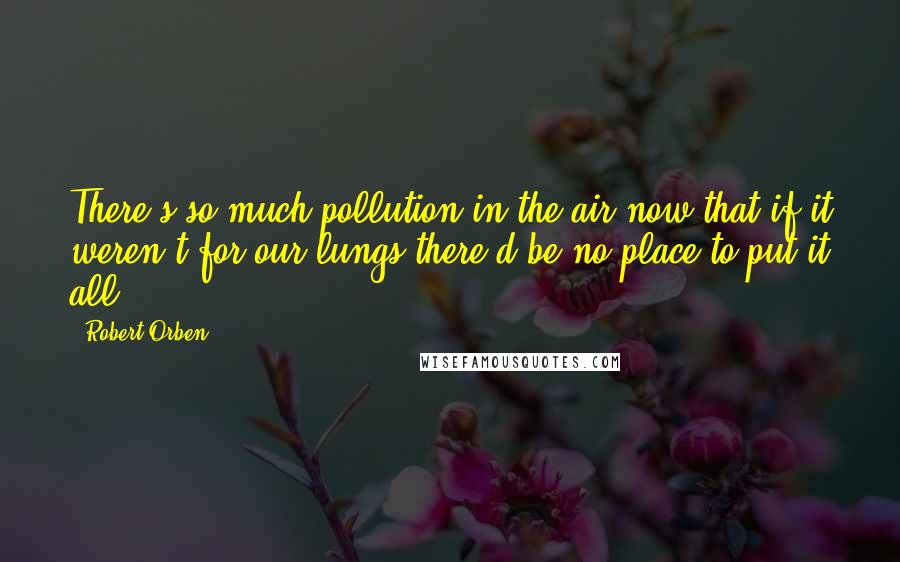 Robert Orben Quotes: There's so much pollution in the air now that if it weren't for our lungs there'd be no place to put it all.