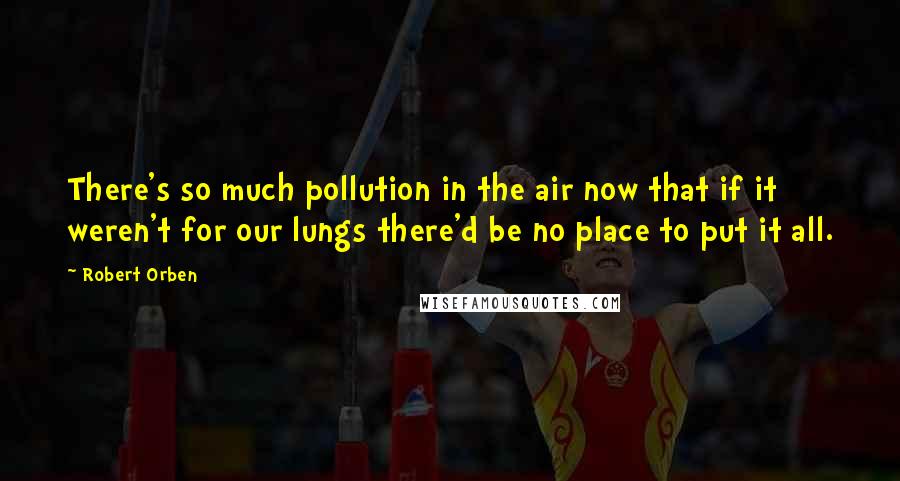 Robert Orben Quotes: There's so much pollution in the air now that if it weren't for our lungs there'd be no place to put it all.