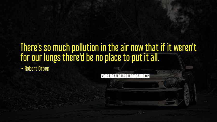 Robert Orben Quotes: There's so much pollution in the air now that if it weren't for our lungs there'd be no place to put it all.