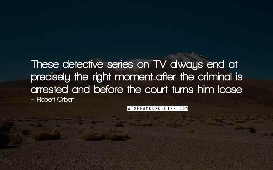 Robert Orben Quotes: These detective series on TV always end at precisely the right moment-after the criminal is arrested and before the court turns him loose.