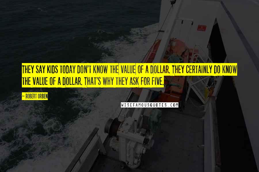 Robert Orben Quotes: They say kids today don't know the value of a dollar. They certainly do know the value of a dollar. That's why they ask for five.