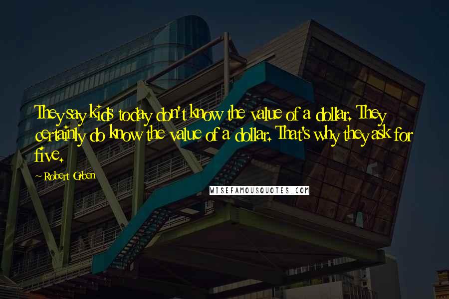 Robert Orben Quotes: They say kids today don't know the value of a dollar. They certainly do know the value of a dollar. That's why they ask for five.