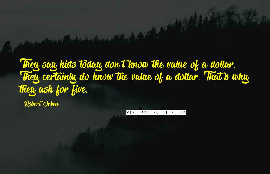 Robert Orben Quotes: They say kids today don't know the value of a dollar. They certainly do know the value of a dollar. That's why they ask for five.