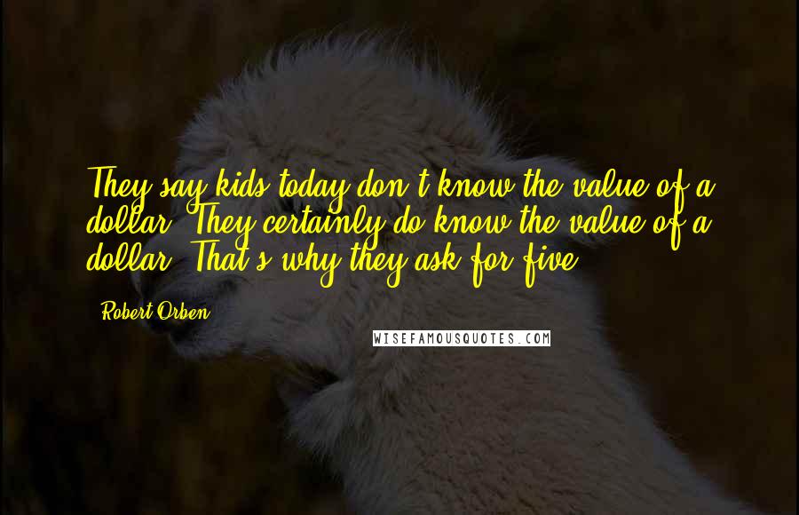Robert Orben Quotes: They say kids today don't know the value of a dollar. They certainly do know the value of a dollar. That's why they ask for five.