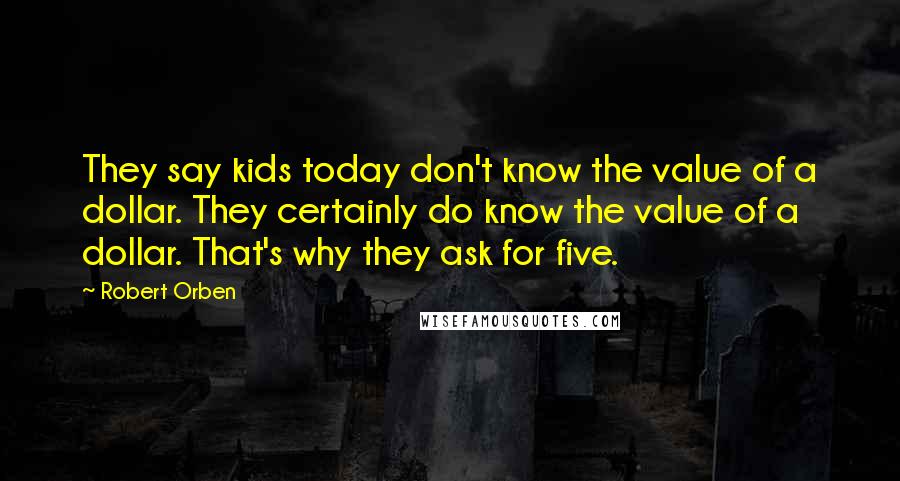 Robert Orben Quotes: They say kids today don't know the value of a dollar. They certainly do know the value of a dollar. That's why they ask for five.