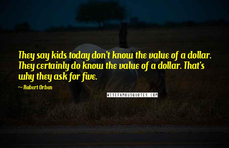 Robert Orben Quotes: They say kids today don't know the value of a dollar. They certainly do know the value of a dollar. That's why they ask for five.