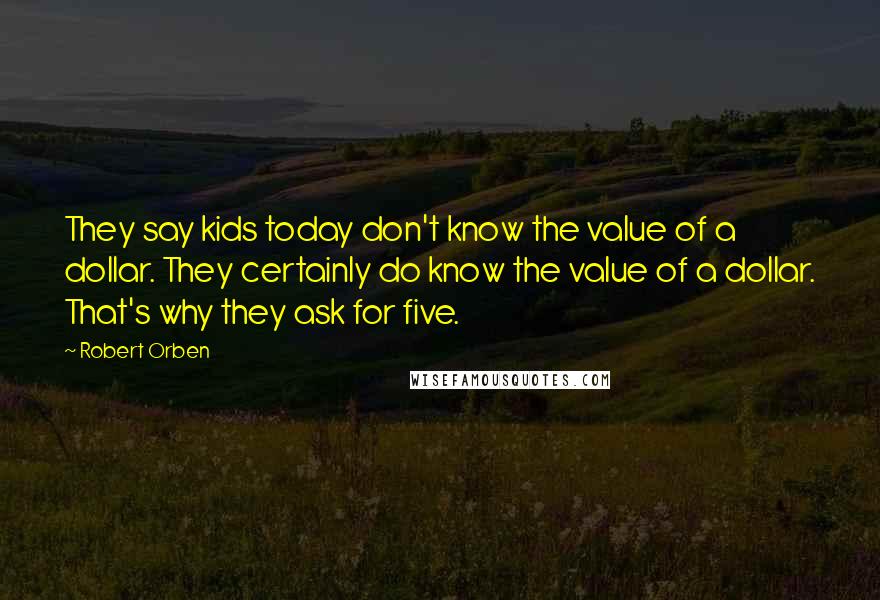 Robert Orben Quotes: They say kids today don't know the value of a dollar. They certainly do know the value of a dollar. That's why they ask for five.