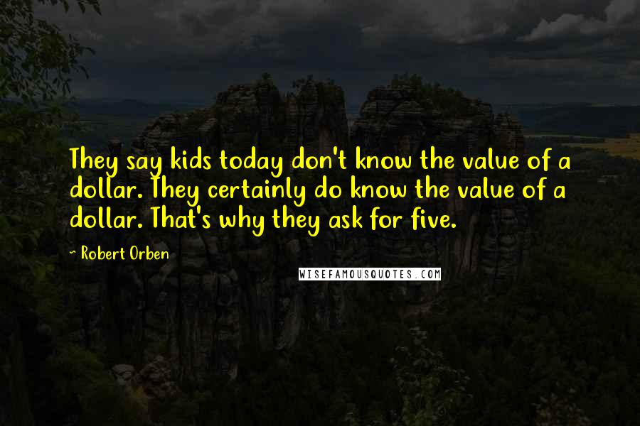 Robert Orben Quotes: They say kids today don't know the value of a dollar. They certainly do know the value of a dollar. That's why they ask for five.