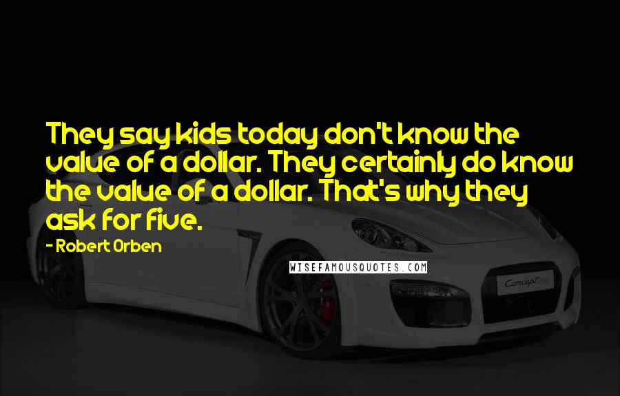 Robert Orben Quotes: They say kids today don't know the value of a dollar. They certainly do know the value of a dollar. That's why they ask for five.