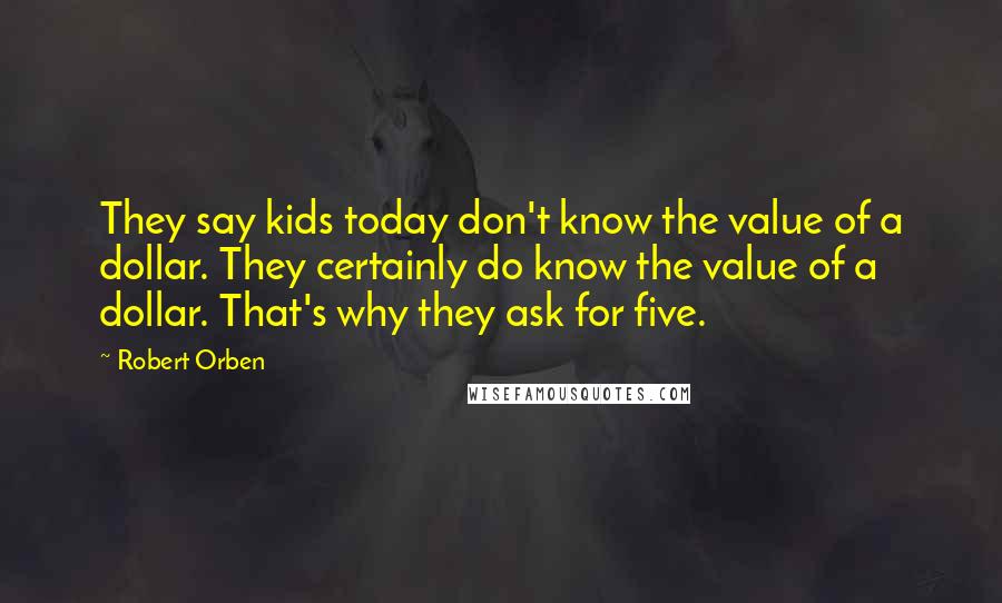 Robert Orben Quotes: They say kids today don't know the value of a dollar. They certainly do know the value of a dollar. That's why they ask for five.