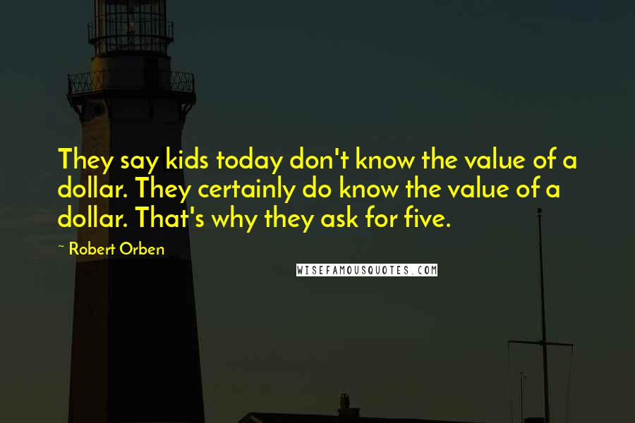 Robert Orben Quotes: They say kids today don't know the value of a dollar. They certainly do know the value of a dollar. That's why they ask for five.