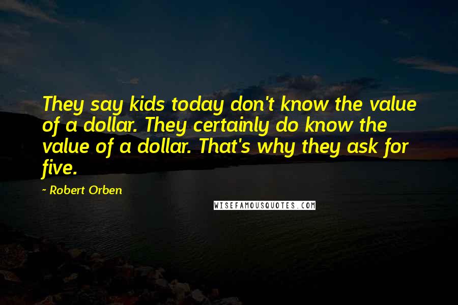 Robert Orben Quotes: They say kids today don't know the value of a dollar. They certainly do know the value of a dollar. That's why they ask for five.