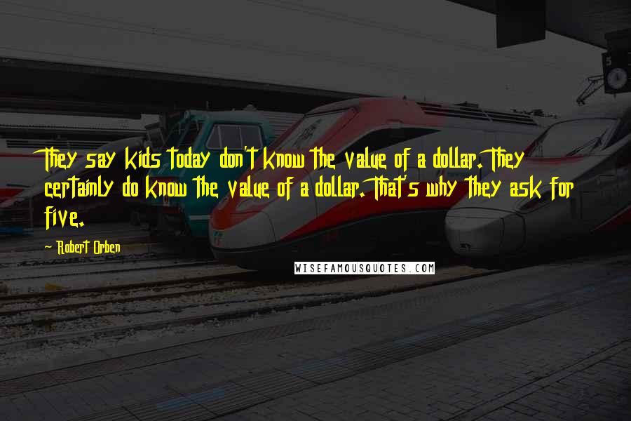 Robert Orben Quotes: They say kids today don't know the value of a dollar. They certainly do know the value of a dollar. That's why they ask for five.