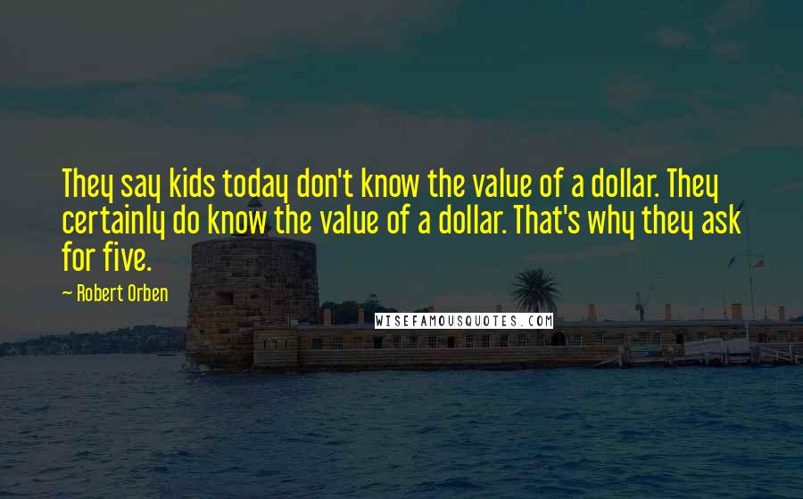 Robert Orben Quotes: They say kids today don't know the value of a dollar. They certainly do know the value of a dollar. That's why they ask for five.