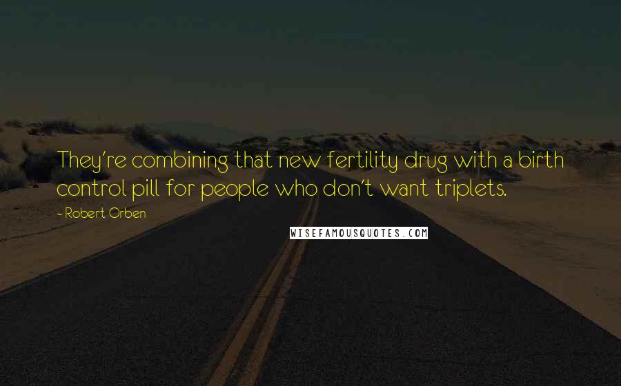 Robert Orben Quotes: They're combining that new fertility drug with a birth control pill for people who don't want triplets.