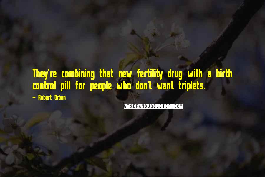 Robert Orben Quotes: They're combining that new fertility drug with a birth control pill for people who don't want triplets.