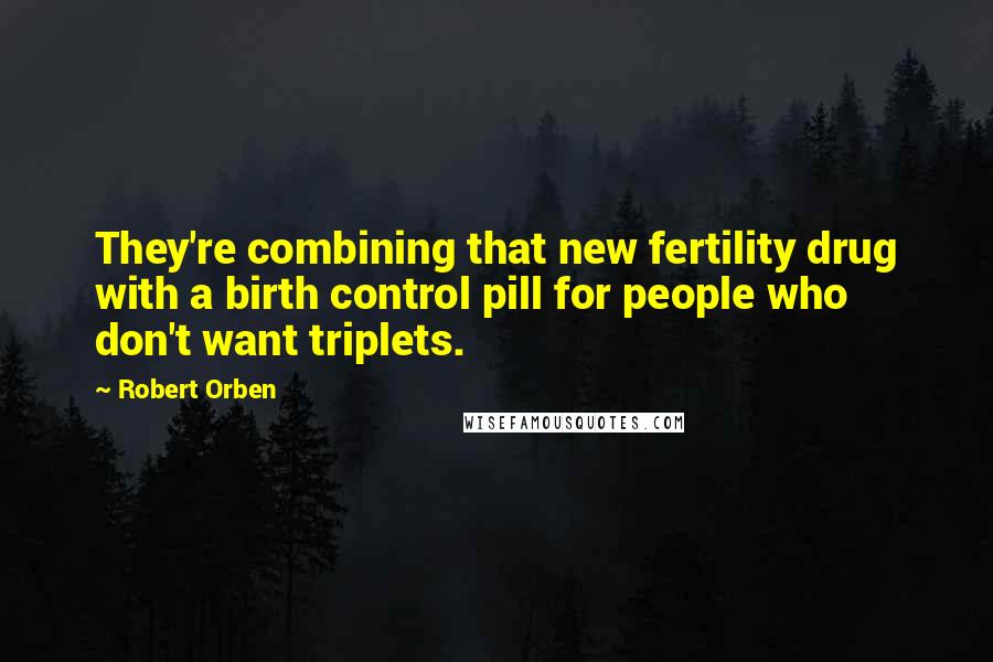 Robert Orben Quotes: They're combining that new fertility drug with a birth control pill for people who don't want triplets.