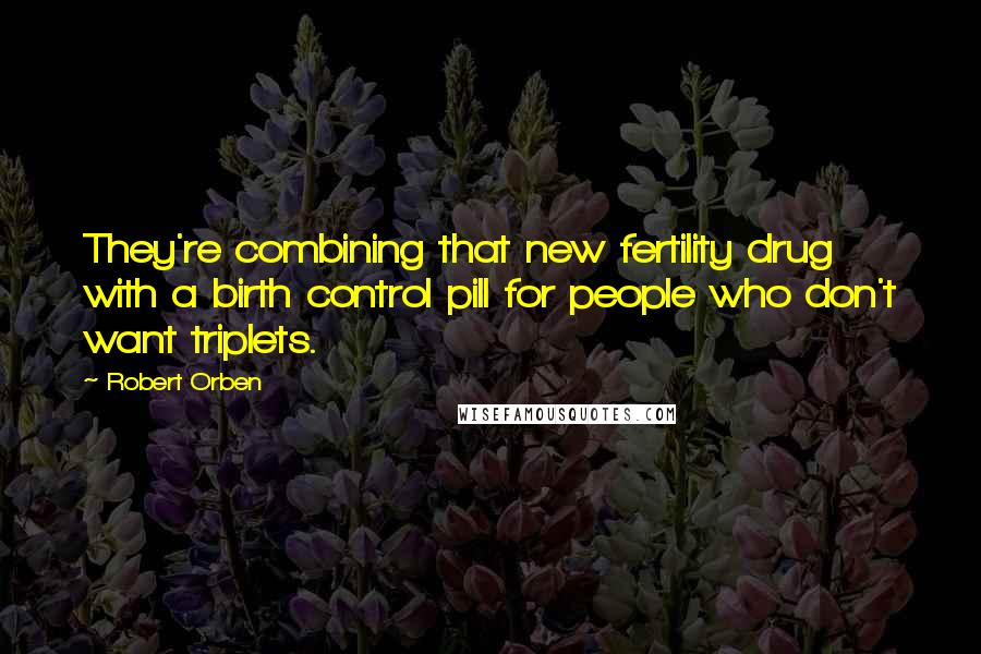 Robert Orben Quotes: They're combining that new fertility drug with a birth control pill for people who don't want triplets.